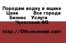 Породам водку в ящике › Цена ­ 950 - Все города Бизнес » Услуги   . Чукотский АО